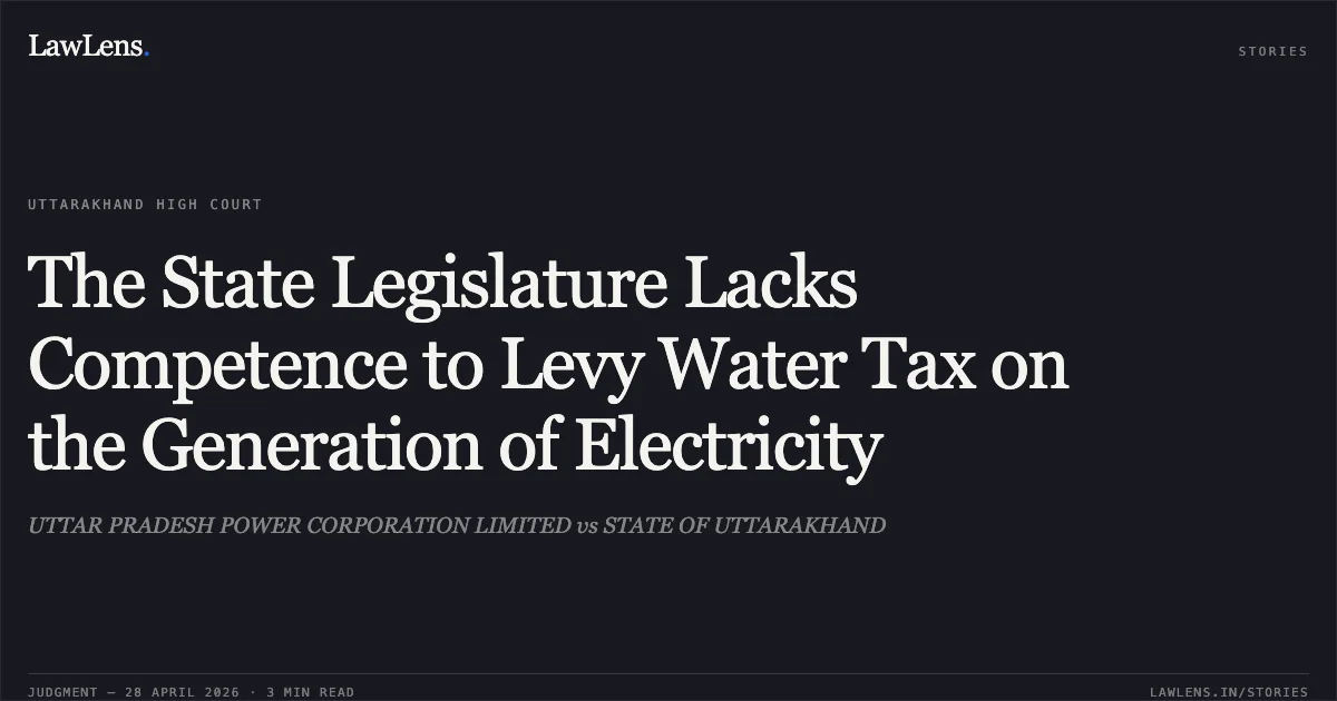 The State Legislature Lacks Competence to Levy Water Tax on the Generation of Electricity. UTTAR PRADESH POWER CORPORATION LIMITED vs STATE OF UTTARAKHAND. Uttarakhand High Court. LawLens