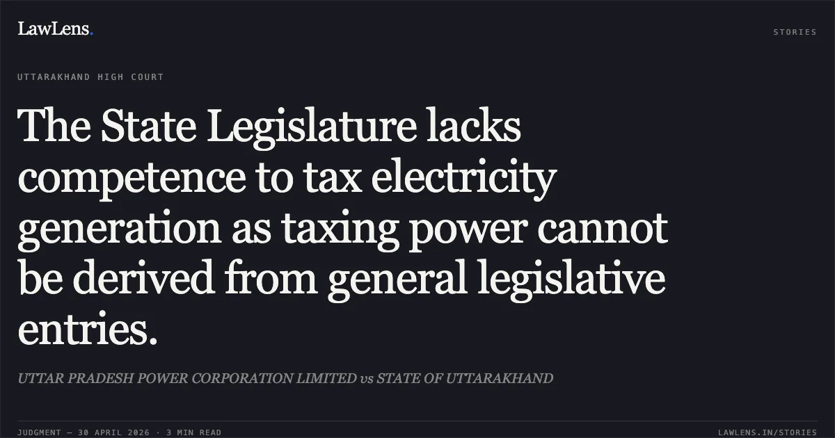The State Legislature lacks competence to tax electricity generation as taxing power cannot be derived from general legislative entries.. UTTAR PRADESH POWER CORPORATION LIMITED vs STATE OF UTTARAKHAND. Uttarakhand High Court. LawLens