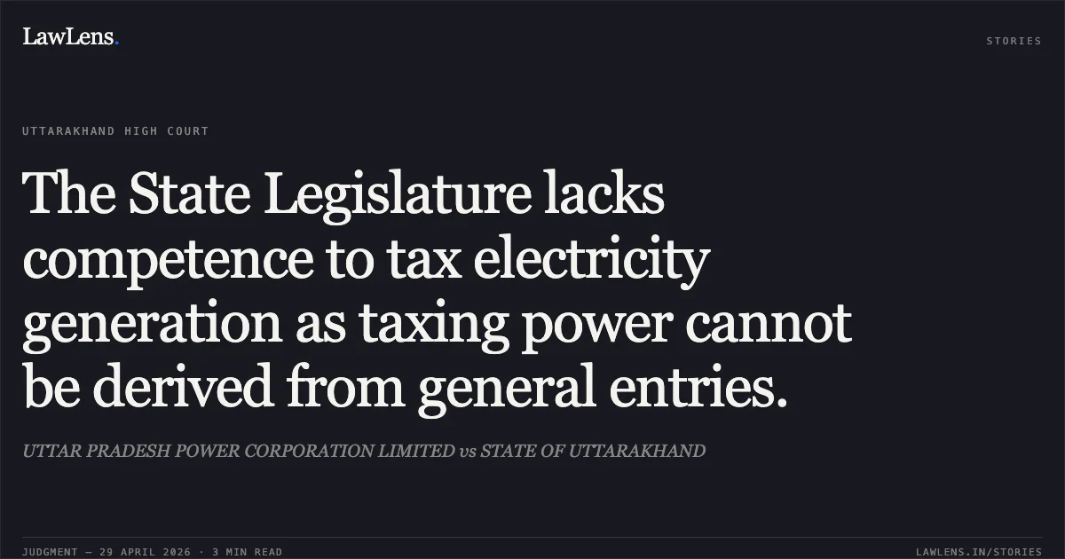 The State Legislature lacks competence to tax electricity generation as taxing power cannot be derived from general entries.. UTTAR PRADESH POWER CORPORATION LIMITED vs STATE OF UTTARAKHAND. Uttarakhand High Court. LawLens