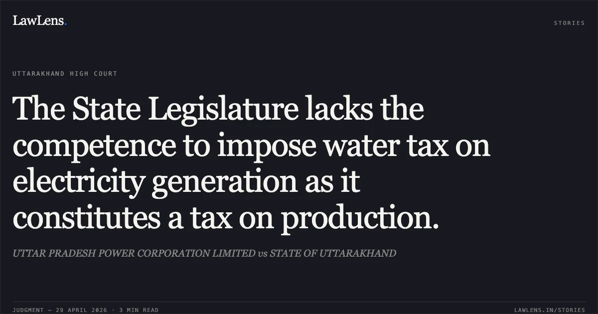 The State Legislature lacks the competence to impose water tax on electricity generation as it constitutes a tax on production.. UTTAR PRADESH POWER CORPORATION LIMITED vs STATE OF UTTARAKHAND. Uttarakhand High Court. LawLens