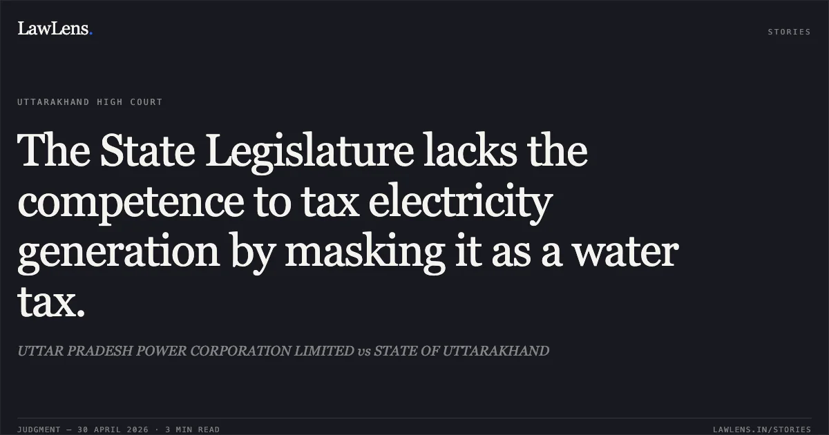 The State Legislature lacks the competence to tax electricity generation by masking it as a water tax.. UTTAR PRADESH POWER CORPORATION LIMITED vs STATE OF UTTARAKHAND. Uttarakhand High Court. LawLens