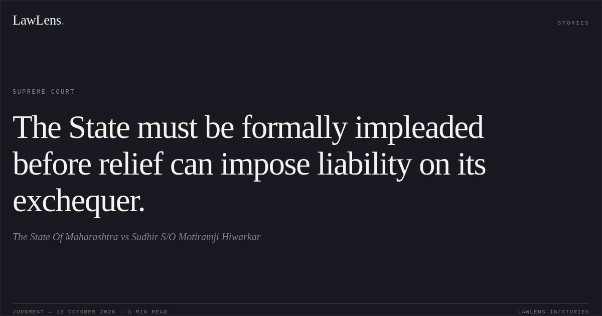 The State must be formally impleaded before relief can impose liability on its exchequer.. The State Of Maharashtra vs Sudhir S/O Motiramji Hiwarkar. Supreme Court. LawLens