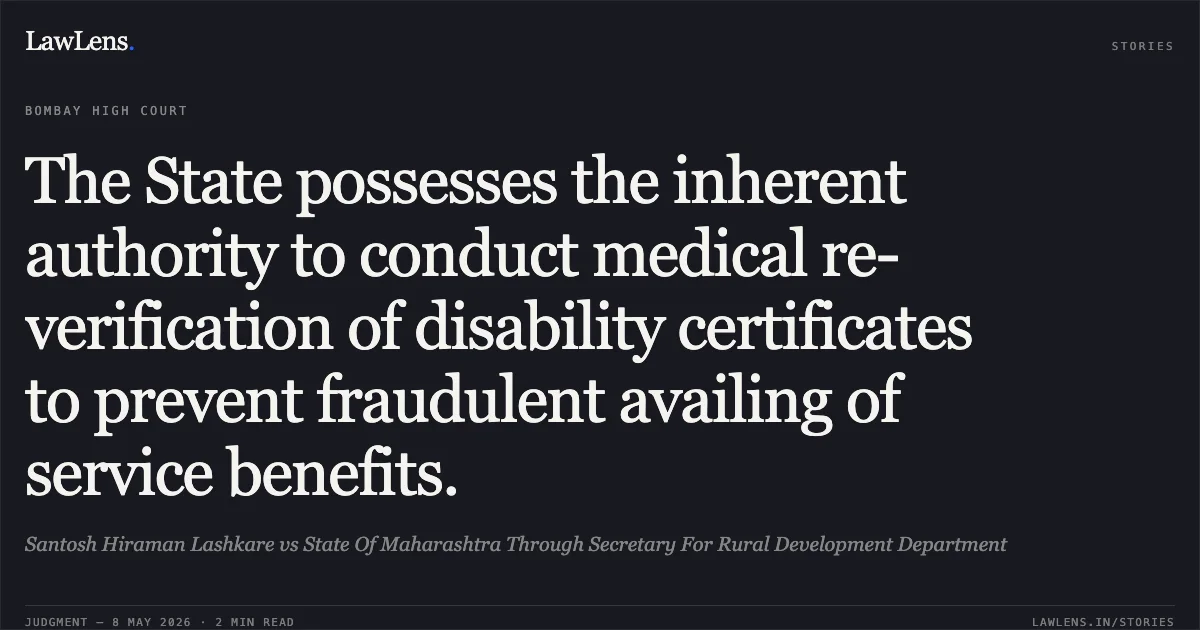 The State possesses the inherent authority to conduct medical re-verification of disability certificates to prevent fraudulent availing of service benefits.. Santosh Hiraman Lashkare vs State Of Maharashtra Through Secretary For Rural Development Department. Bombay High Court. LawLens