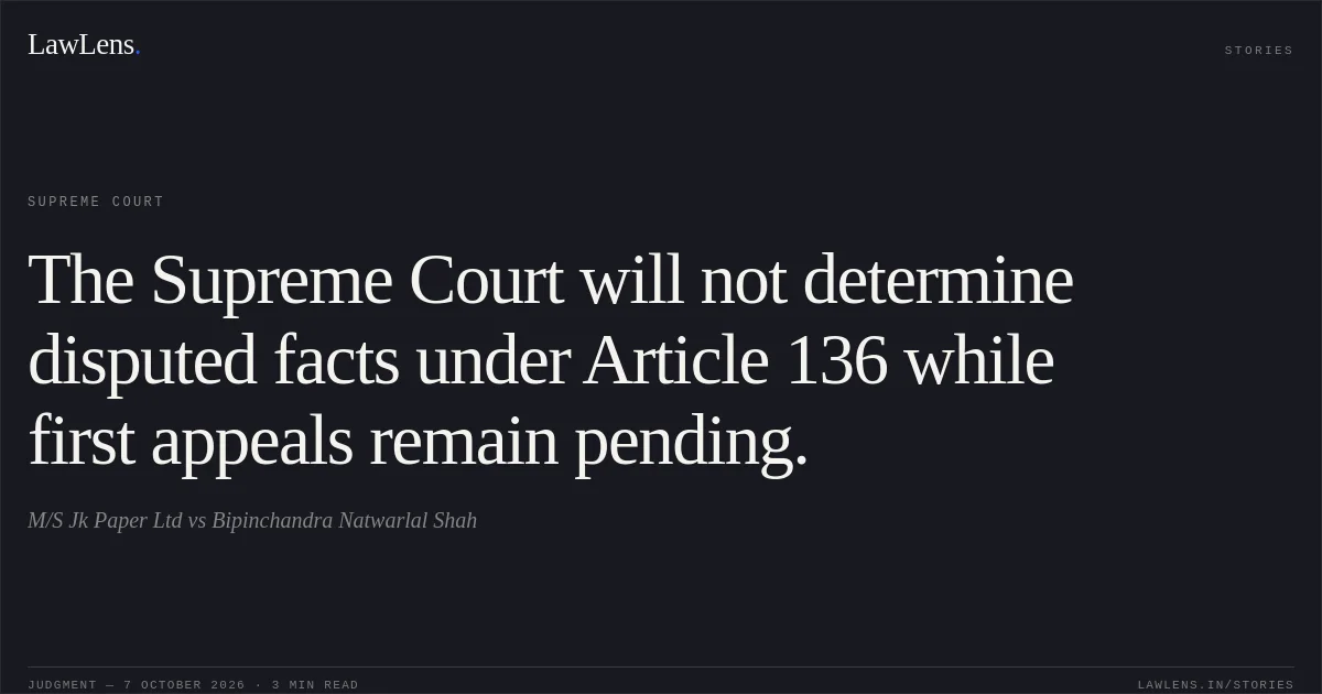 The Supreme Court will not determine disputed facts under Article 136 while first appeals remain pending.. M/S Jk Paper Ltd vs Bipinchandra Natwarlal Shah. Supreme Court. LawLens