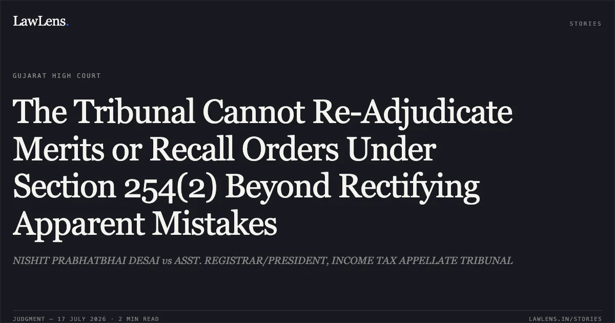 The Tribunal Cannot Re-Adjudicate Merits or Recall Orders Under Section 254(2) Beyond Rectifying Apparent Mistakes. NISHIT PRABHATBHAI DESAI vs ASST. REGISTRAR/PRESIDENT, INCOME TAX APPELLATE TRIBUNAL. Gujarat High Court. LawLens
