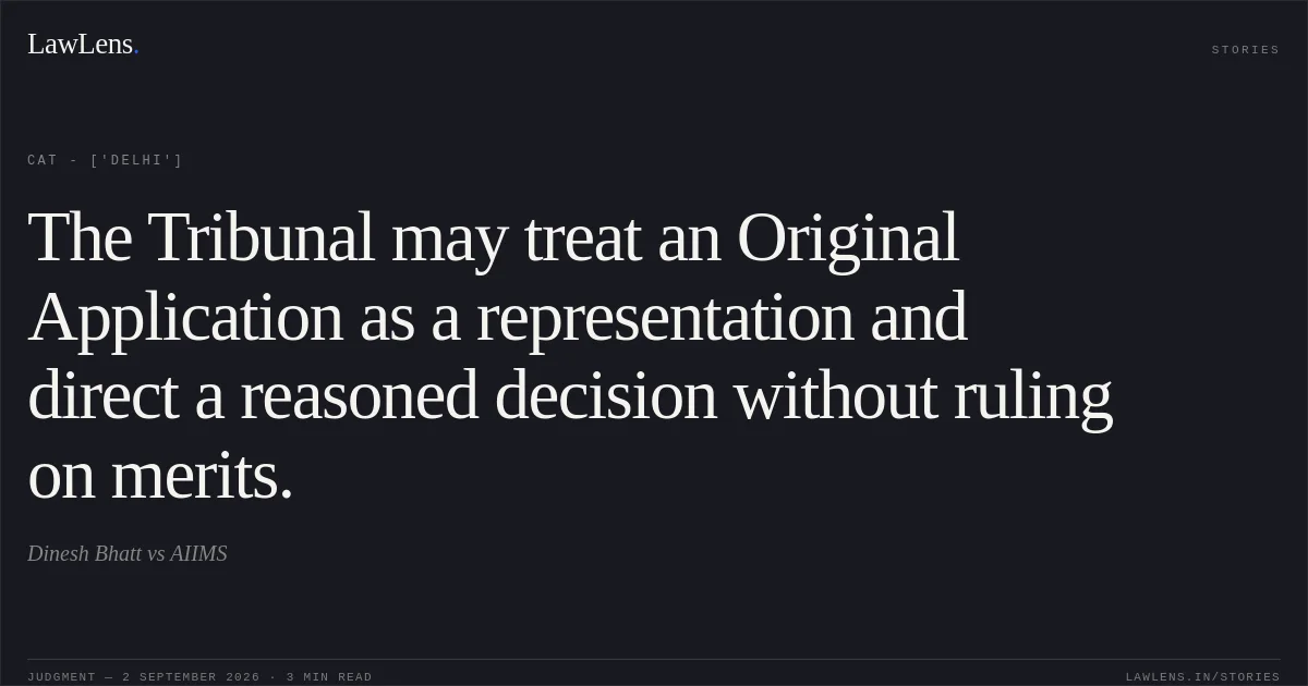 The Tribunal may treat an Original Application as a representation and direct a reasoned decision without ruling on merits.. Dinesh Bhatt vs AIIMS. CAT - ['Delhi']. LawLens