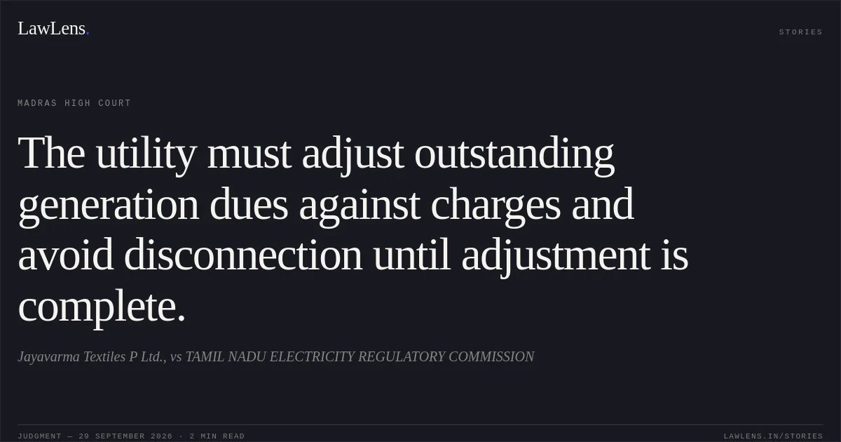 The utility must adjust outstanding generation dues against charges and avoid disconnection until adjustment is complete.. Jayavarma Textiles P Ltd., vs TAMIL NADU ELECTRICITY REGULATORY COMMISSION. Madras High Court. LawLens