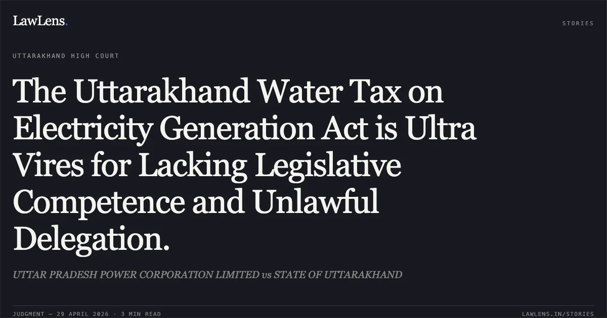 The Uttarakhand Water Tax on Electricity Generation Act is Ultra Vires for Lacking Legislative Competence and Unlawful Delegation.. UTTAR PRADESH POWER CORPORATION LIMITED vs STATE OF UTTARAKHAND. Uttarakhand High Court. LawLens