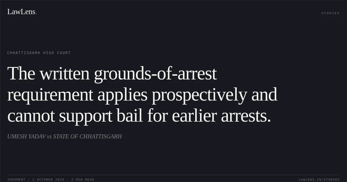 The written grounds-of-arrest requirement applies prospectively and cannot support bail for earlier arrests.. UMESH YADAV vs STATE OF CHHATTISGARH. Chhattisgarh High Court. LawLens