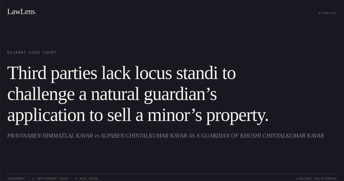 Third parties lack locus standi to challenge a natural guardian’s application to sell a minor’s property.. PRAVINABEN HIMMATLAL KAVAR vs ALPABEN CHINTALKUMAR KAVAR AS A GUARDIAN OF KHUSHI CHINTALKUMAR KAVAR. Gujarat High Court. LawLens