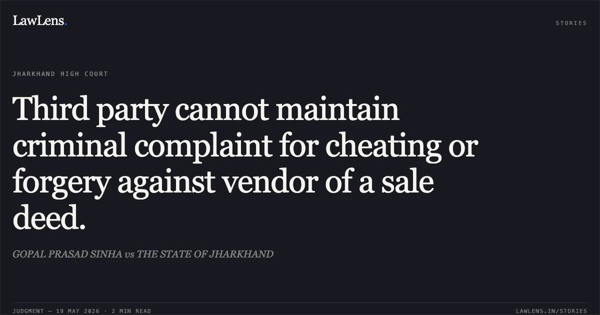 Third party cannot maintain criminal complaint for cheating or forgery against vendor of a sale deed.. GOPAL PRASAD SINHA vs THE STATE OF JHARKHAND. Jharkhand High Court. LawLens