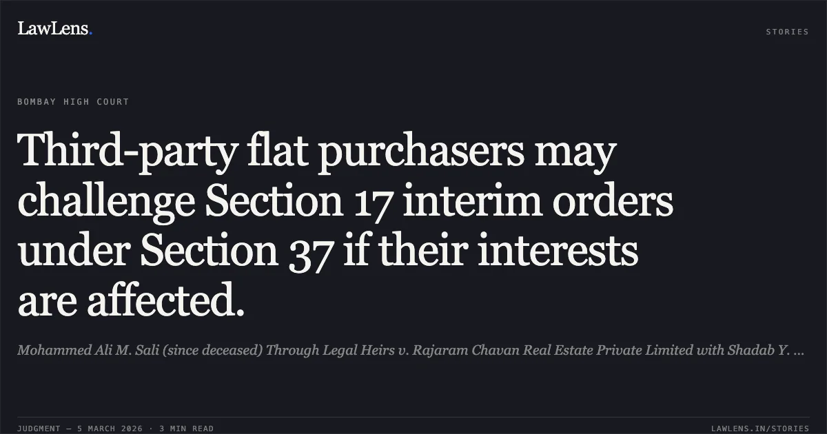 Third-party flat purchasers may challenge Section 17 interim orders under Section 37 if their interests are affected.. Mohammed Ali M. Sali (since deceased) Through Legal Heirs v. Rajaram Chavan Real Estate Private Limited with Shadab Y. Mukadam v. Mohammed Ali M. Sali [2026:BHC-OS:5680-DB]. Bombay High Court. LawLens