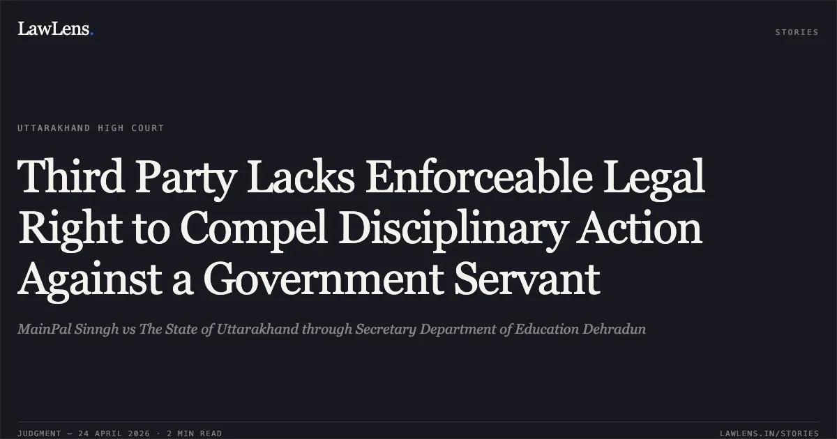 Third Party Lacks Enforceable Legal Right to Compel Disciplinary Action Against a Government Servant. MainPal Sinngh vs The State of Uttarakhand through Secretary Department of Education Dehradun. Uttarakhand High Court. LawLens