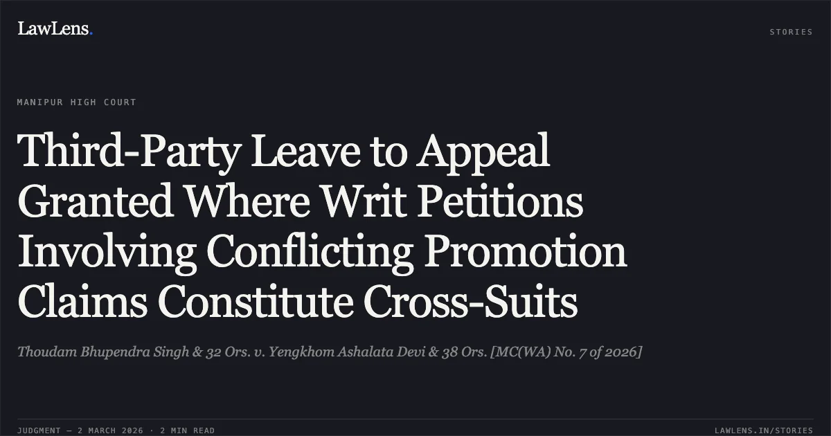 Third-Party Leave to Appeal Granted Where Writ Petitions Involving Conflicting Promotion Claims Constitute Cross-Suits. Thoudam Bhupendra Singh & 32 Ors. v. Yengkhom Ashalata Devi & 38 Ors. [MC(WA) No. 7 of 2026]. Manipur High Court. LawLens