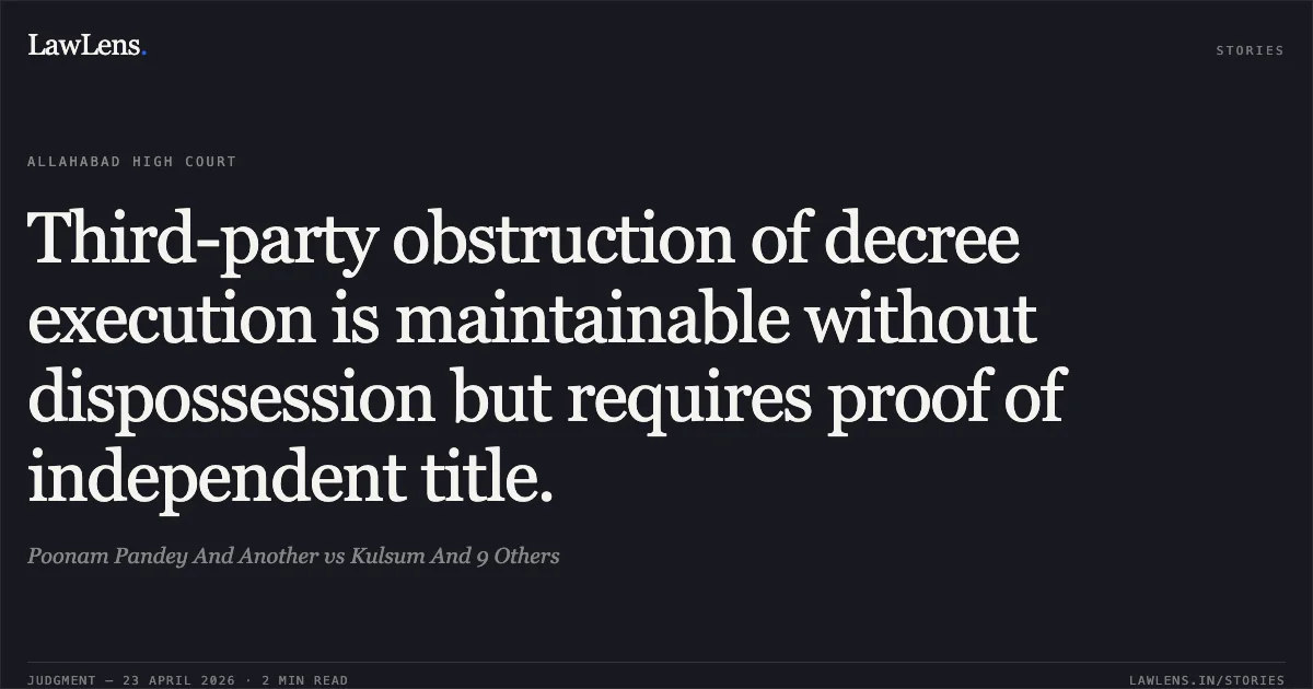 Third-party obstruction of decree execution is maintainable without dispossession but requires proof of independent title.. Poonam Pandey And Another vs Kulsum And 9 Others. Allahabad High Court. LawLens