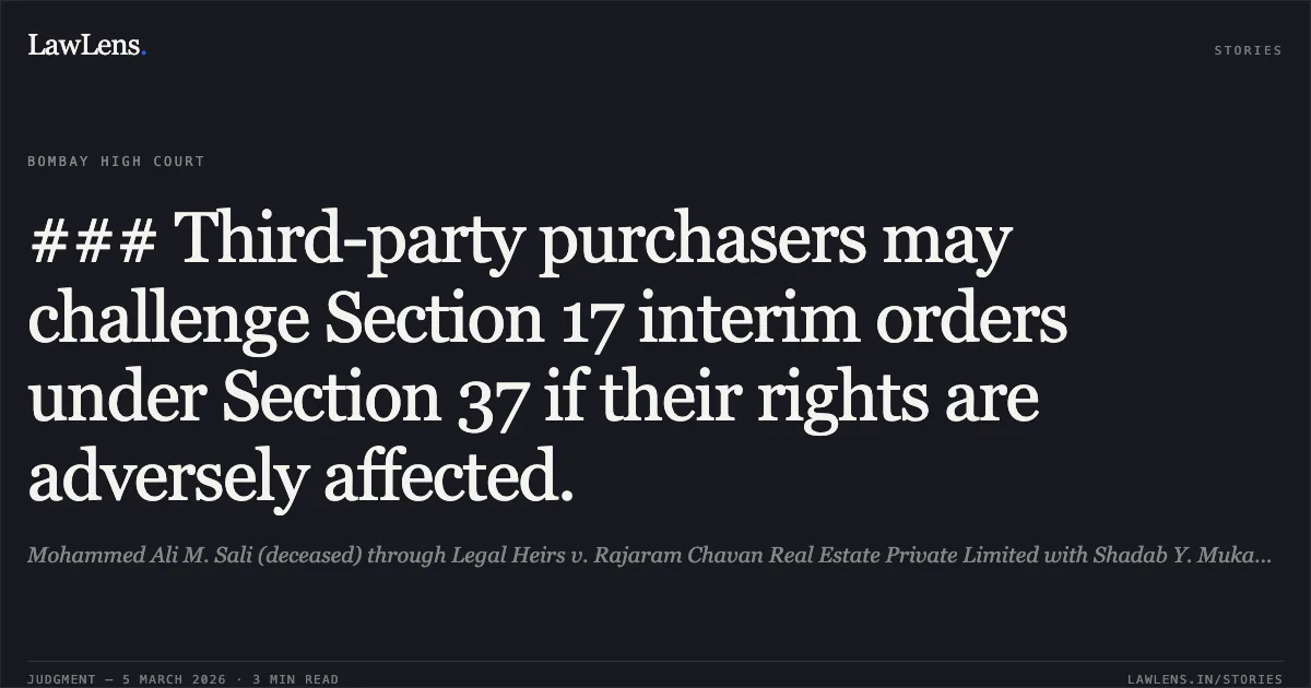 ### Third-party purchasers may challenge Section 17 interim orders under Section 37 if their rights are adversely affected.. Mohammed Ali M. Sali (deceased) through Legal Heirs v. Rajaram Chavan Real Estate Private Limited with Shadab Y. Mukadam v. Mohammed Ali M. Sali [2026:BHC-OS:5678]. Bombay High Court. LawLens