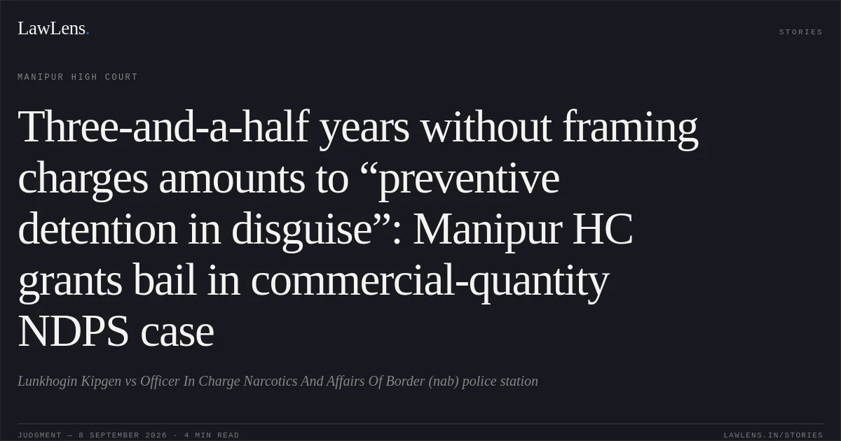 Three-and-a-half years without framing charges amounts to “preventive detention in disguise”: Manipur HC grants bail in commercial-quantity NDPS case. Lunkhogin Kipgen vs Officer In Charge Narcotics And Affairs Of Border (nab) police station. Manipur High Court. LawLens