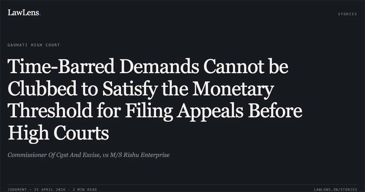 Time-Barred Demands Cannot be Clubbed to Satisfy the Monetary Threshold for Filing Appeals Before High Courts. Commissioner Of Cgst And Excise, vs M/S Rishu Enterprise. Gauhati High Court. LawLens
