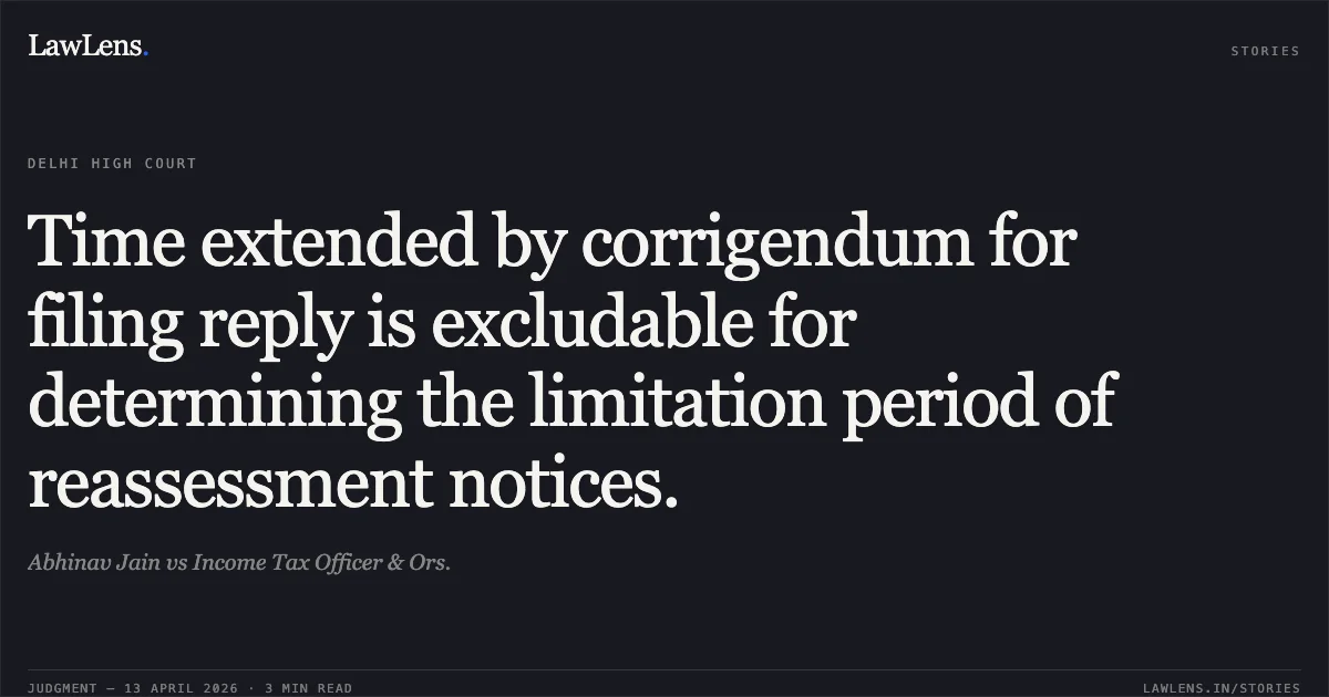 Time extended by corrigendum for filing reply is excludable for determining the limitation period of reassessment notices.. Abhinav Jain vs Income Tax Officer & Ors.. Delhi High Court. LawLens
