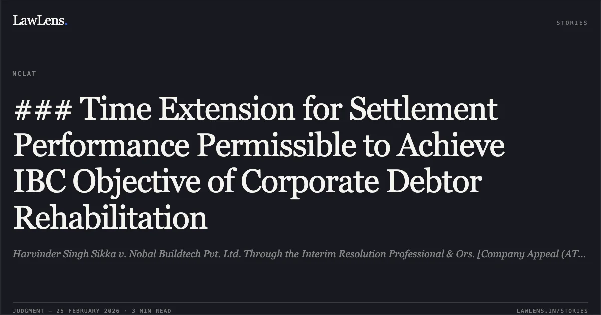 ### Time Extension for Settlement Performance Permissible to Achieve IBC Objective of Corporate Debtor Rehabilitation. Harvinder Singh Sikka v. Nobal Buildtech Pvt. Ltd. Through the Interim Resolution Professional & Ors. [Company Appeal (AT) (Insolvency) No. 256, 287 & 288 of 2026]. NCLAT. LawLens
