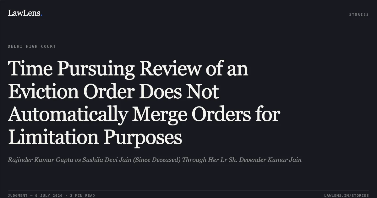Time Pursuing Review of an Eviction Order Does Not Automatically Merge Orders for Limitation Purposes. Rajinder Kumar Gupta vs Sushila Devi Jain (Since Deceased) Through Her Lr Sh. Devender Kumar Jain. Delhi High Court. LawLens