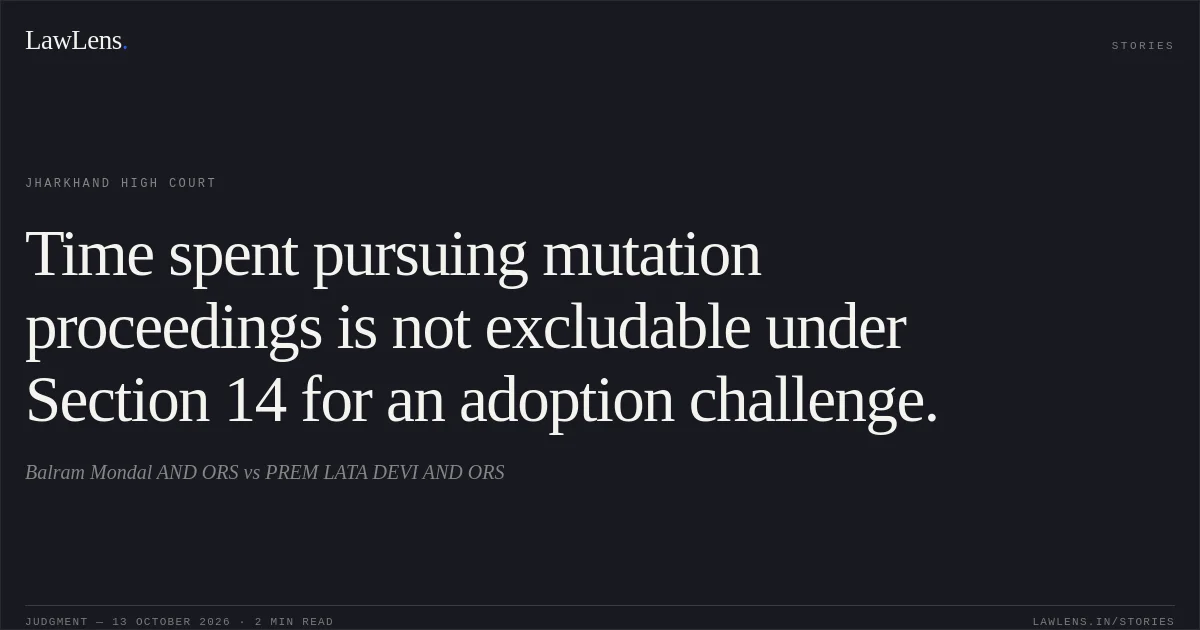Time spent pursuing mutation proceedings is not excludable under Section 14 for an adoption challenge.. Balram Mondal AND ORS vs PREM LATA DEVI AND ORS. Jharkhand High Court. LawLens