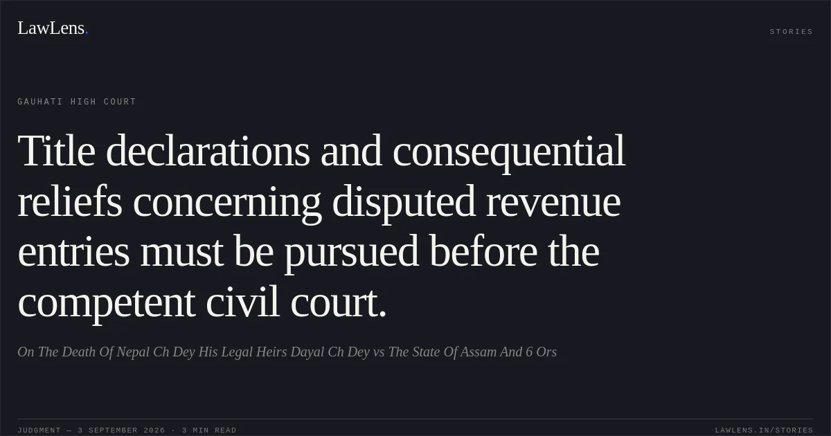 Title declarations and consequential reliefs concerning disputed revenue entries must be pursued before the competent civil court.. On The Death Of Nepal Ch Dey His Legal Heirs Dayal Ch Dey vs The State Of Assam And 6 Ors. Gauhati High Court. LawLens