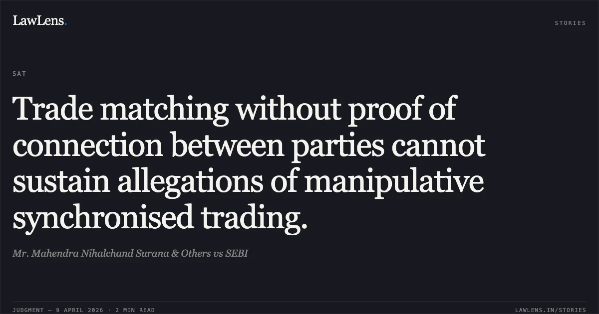 Trade matching without proof of connection between parties cannot sustain allegations of manipulative synchronised trading.. Mr. Mahendra Nihalchand Surana & Others vs SEBI. Securities Appellate Tribunal. LawLens
