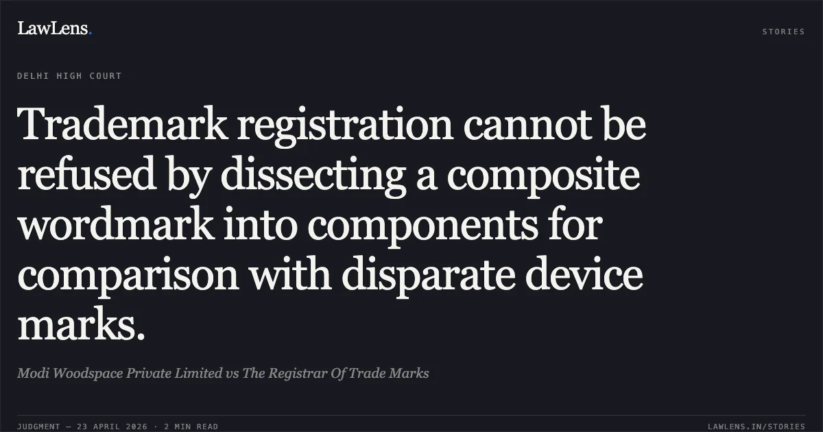 Trademark registration cannot be refused by dissecting a composite wordmark into components for comparison with disparate device marks.. Modi Woodspace Private Limited vs The Registrar Of Trade Marks. Delhi High Court. LawLens