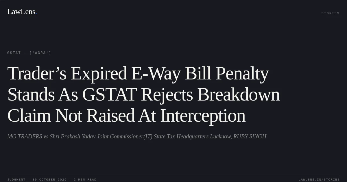 Trader’s Expired E-Way Bill Penalty Stands As GSTAT Rejects Breakdown Claim Not Raised At Interception. MG TRADERS vs Shri Prakash Yadav Joint Commissioner(IT) State Tax Headquarters Lucknow, RUBY SINGH. GSTAT - ['Agra']. LawLens