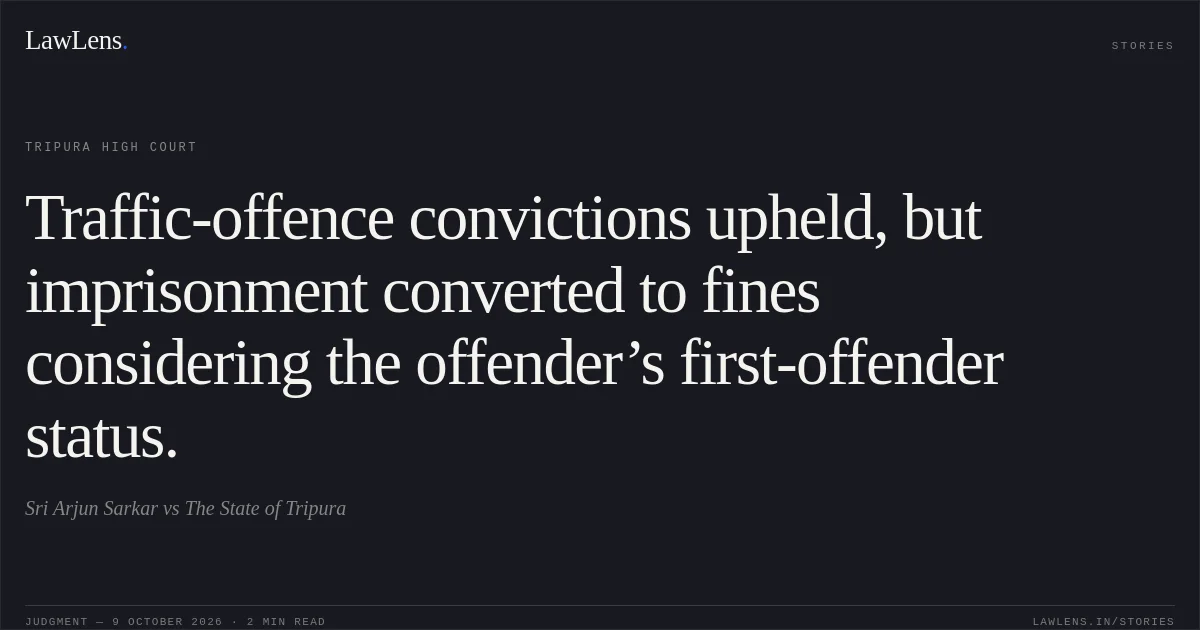 Traffic-offence convictions upheld, but imprisonment converted to fines considering the offender’s first-offender status.. Sri Arjun Sarkar vs The State of Tripura. Tripura High Court. LawLens