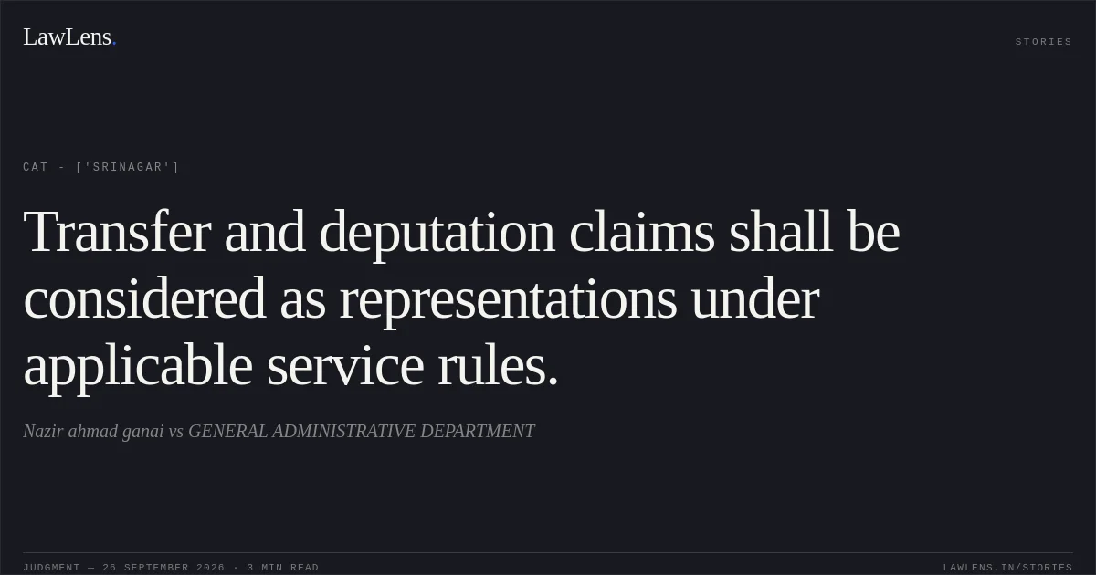 Transfer and deputation claims shall be considered as representations under applicable service rules.. Nazir ahmad ganai vs GENERAL ADMINISTRATIVE DEPARTMENT. CAT - ['Srinagar']. LawLens