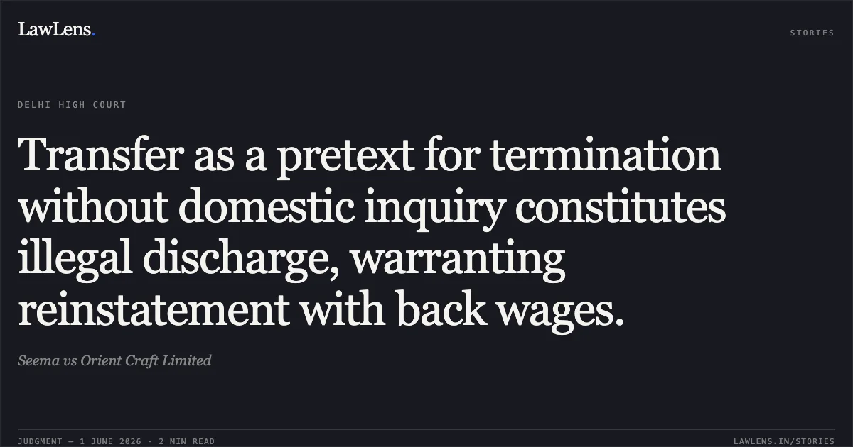 Transfer as a pretext for termination without domestic inquiry constitutes illegal discharge, warranting reinstatement with back wages.. Seema vs Orient Craft Limited. Delhi High Court. LawLens