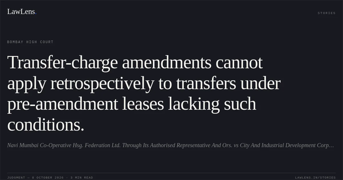 Transfer-charge amendments cannot apply retrospectively to transfers under pre-amendment leases lacking such conditions.. Navi Mumbai Co-Operative Hsg. Federation Ltd. Through Its Authorised Representative And Ors. vs City And Industrial Development Corporation Of Maharashtra Ltd. And Ors.. Bombay High Court. LawLens
