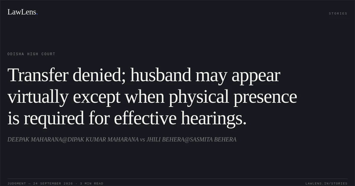 Transfer denied; husband may appear virtually except when physical presence is required for effective hearings.. DEEPAK MAHARANA@DIPAK KUMAR MAHARANA vs JHILI BEHERA@SASMITA BEHERA. Odisha High Court. LawLens