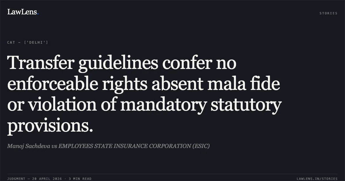 Transfer guidelines confer no enforceable rights absent mala fide or violation of mandatory statutory provisions.. Manoj Sachdeva vs EMPLOYEES STATE INSURANCE CORPORATION (ESIC). Central Administrative Tribunal. LawLens