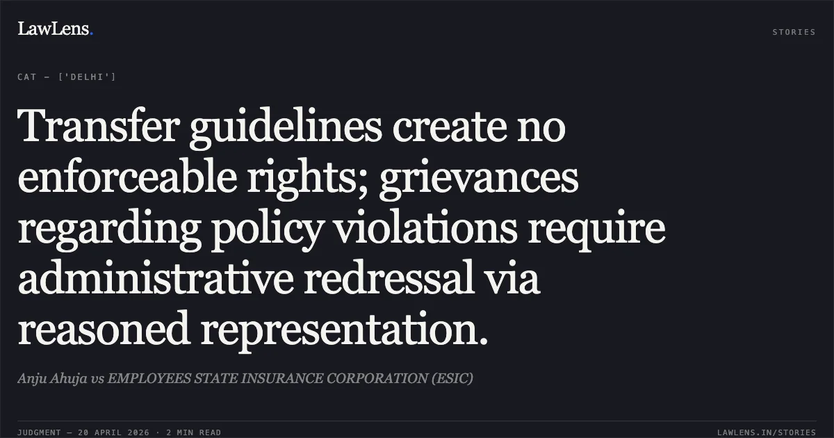 Transfer guidelines create no enforceable rights; grievances regarding policy violations require administrative redressal via reasoned representation.. Anju Ahuja vs EMPLOYEES STATE INSURANCE CORPORATION (ESIC). Central Administrative Tribunal. LawLens