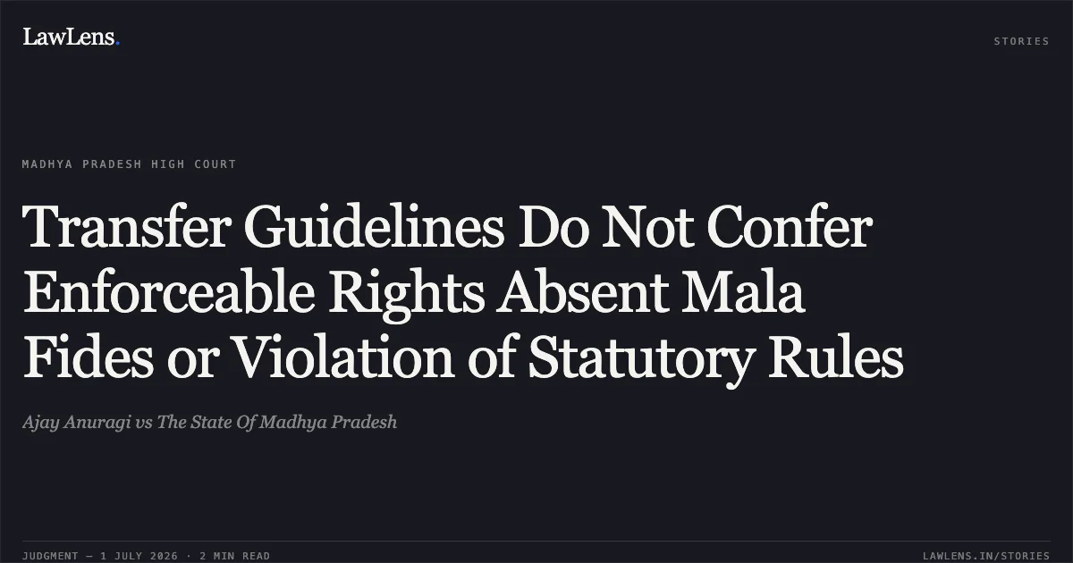 Transfer Guidelines Do Not Confer Enforceable Rights Absent Mala Fides or Violation of Statutory Rules. Ajay Anuragi vs The State Of Madhya Pradesh. Madhya Pradesh High Court. LawLens