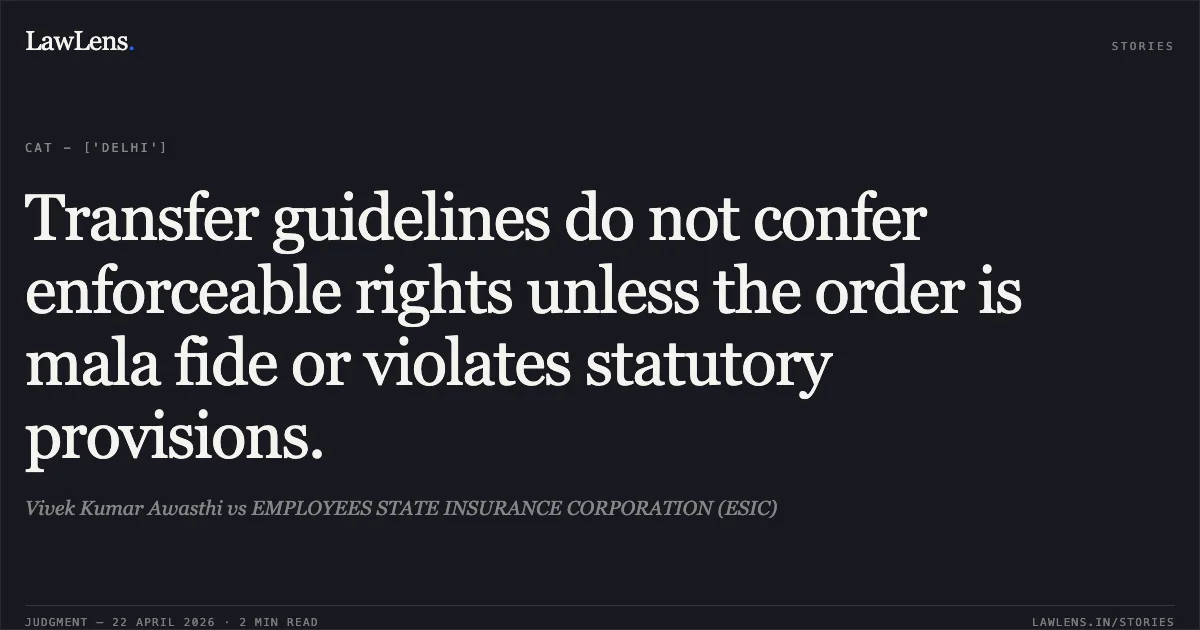 Transfer guidelines do not confer enforceable rights unless the order is mala fide or violates statutory provisions.. Vivek Kumar Awasthi vs EMPLOYEES STATE INSURANCE CORPORATION (ESIC). Central Administrative Tribunal. LawLens
