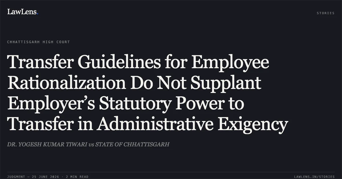 Transfer Guidelines for Employee Rationalization Do Not Supplant Employer’s Statutory Power to Transfer in Administrative Exigency. DR. YOGESH KUMAR TIWARI vs STATE OF CHHATTISGARH. Chhattisgarh High Court. LawLens