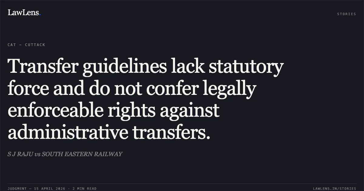 Transfer guidelines lack statutory force and do not confer legally enforceable rights against administrative transfers.. S J RAJU vs SOUTH EASTERN RAILWAY. Central Administrative Tribunal. LawLens