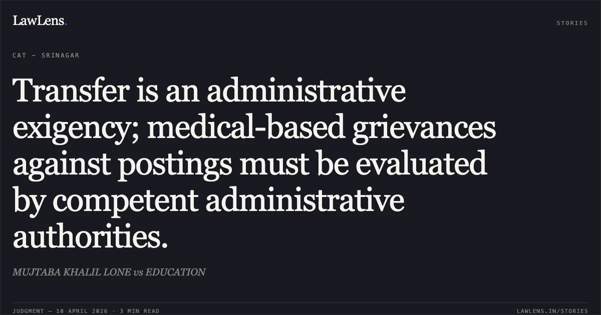 Transfer is an administrative exigency; medical-based grievances against postings must be evaluated by competent administrative authorities.. MUJTABA KHALIL LONE vs EDUCATION. Central Administrative Tribunal. LawLens