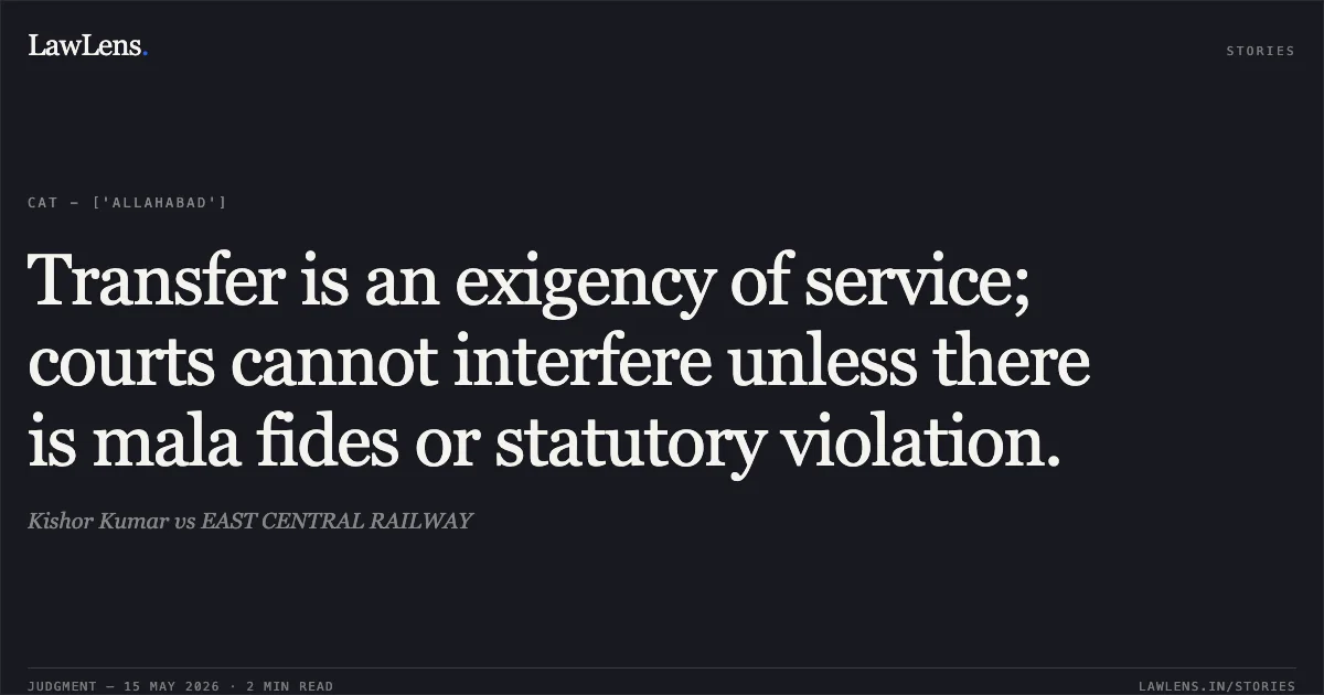 Transfer is an exigency of service; courts cannot interfere unless there is mala fides or statutory violation.. Kishor Kumar vs EAST CENTRAL RAILWAY. Central Administrative Tribunal. LawLens