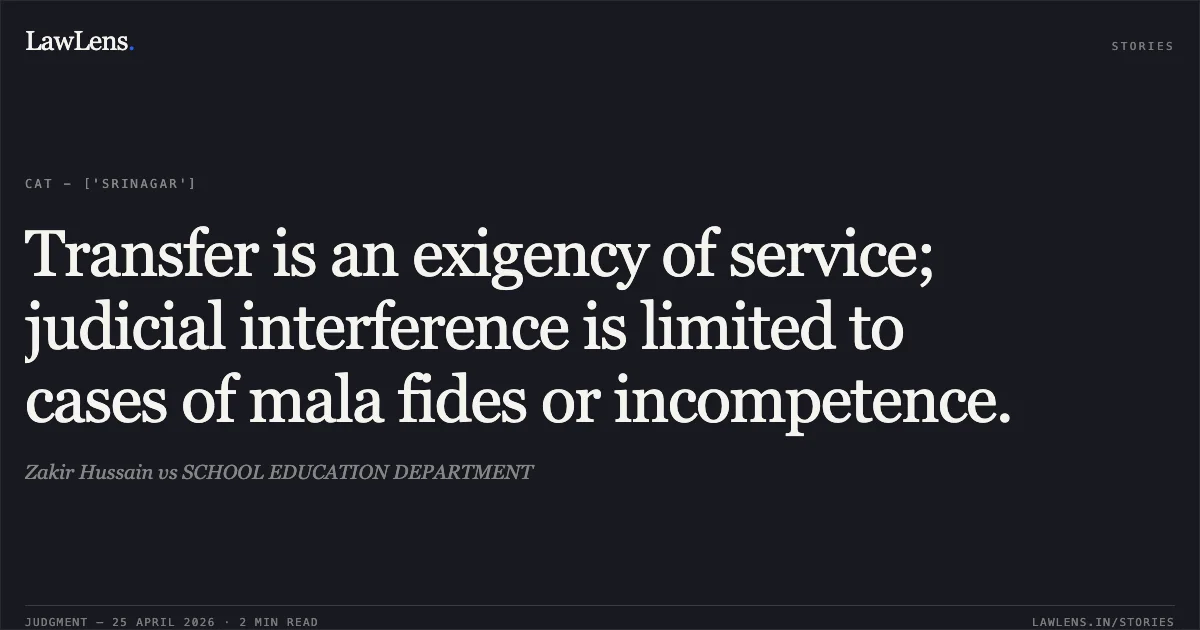 Transfer is an exigency of service; judicial interference is limited to cases of mala fides or incompetence.. Zakir Hussain vs SCHOOL EDUCATION DEPARTMENT. Central Administrative Tribunal. LawLens
