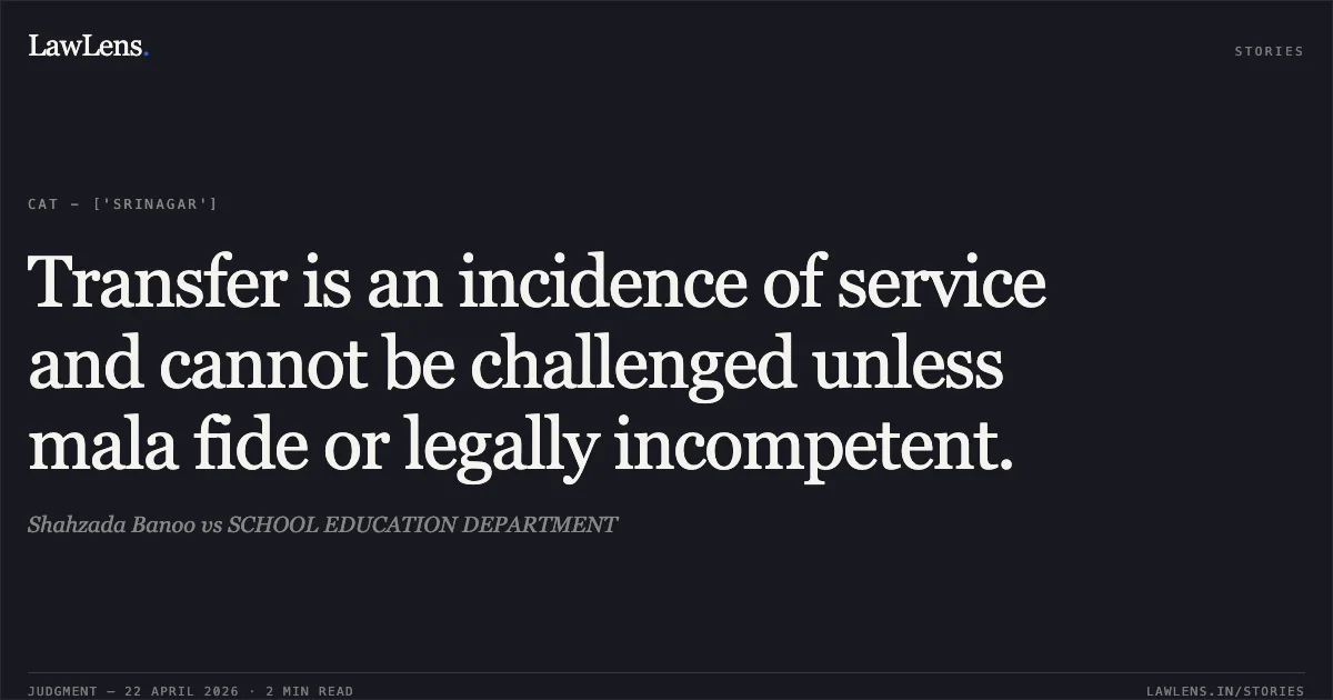Transfer is an incidence of service and cannot be challenged unless mala fide or legally incompetent.. Shahzada Banoo vs SCHOOL EDUCATION DEPARTMENT. Central Administrative Tribunal. LawLens