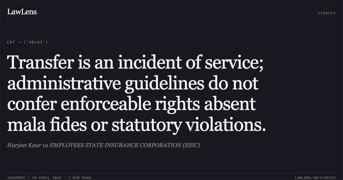 Transfer is an incident of service; administrative guidelines do not confer enforceable rights absent mala fides or statutory violations.. Harjeet Kaur vs EMPLOYEES STATE INSURANCE CORPORATION (ESIC). Central Administrative Tribunal. LawLens