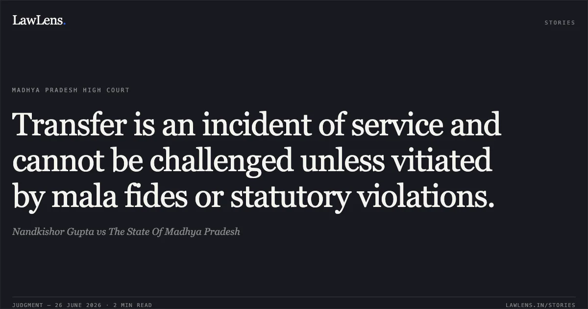 Transfer is an incident of service and cannot be challenged unless vitiated by mala fides or statutory violations.. Nandkishor Gupta vs The State Of Madhya Pradesh. Madhya Pradesh High Court. LawLens