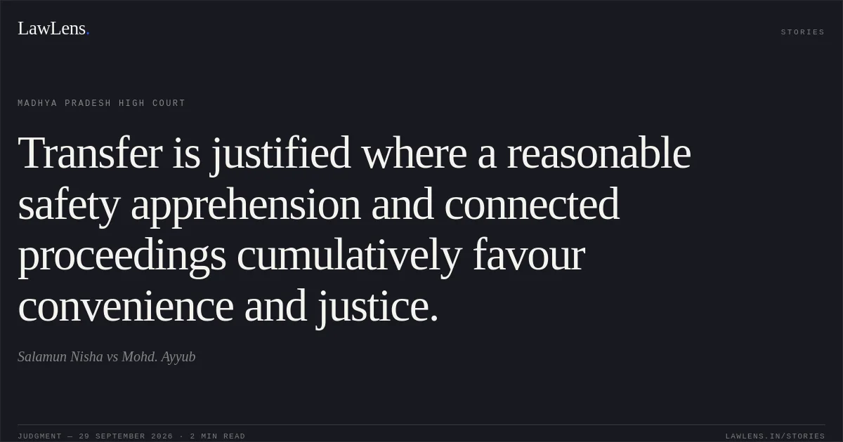 Transfer is justified where a reasonable safety apprehension and connected proceedings cumulatively favour convenience and justice.. Salamun Nisha vs Mohd. Ayyub. Madhya Pradesh High Court. LawLens