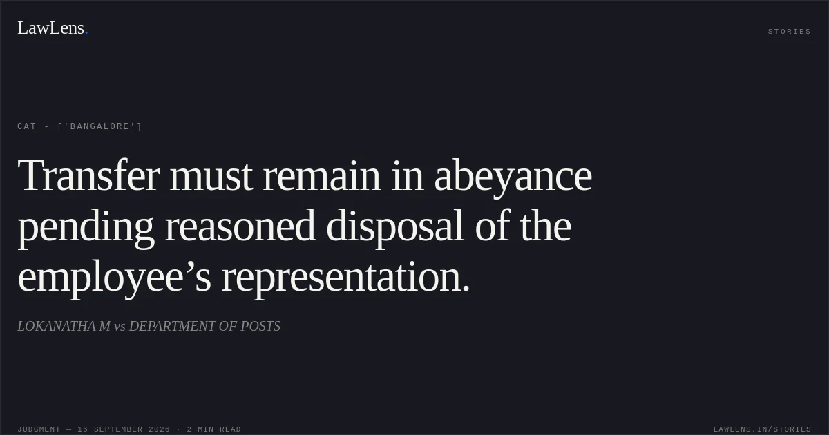 Transfer must remain in abeyance pending reasoned disposal of the employee’s representation.. LOKANATHA M vs DEPARTMENT OF POSTS. CAT - ['Bangalore']. LawLens