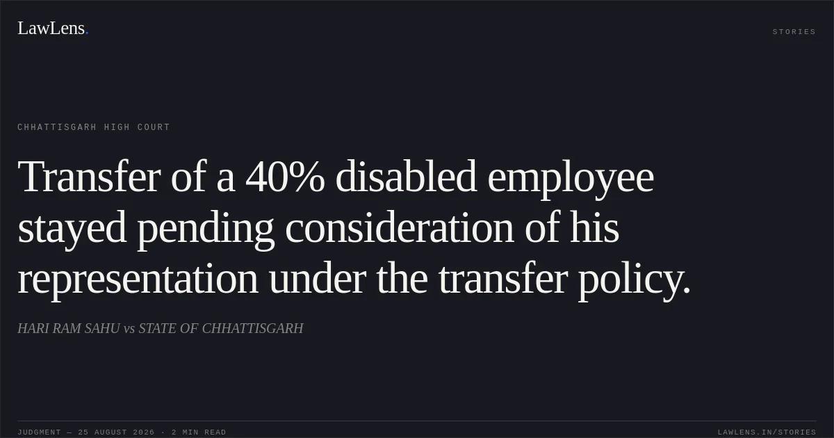 Transfer of a 40% disabled employee stayed pending consideration of his representation under the transfer policy.. HARI RAM SAHU vs STATE OF CHHATTISGARH. Chhattisgarh High Court. LawLens